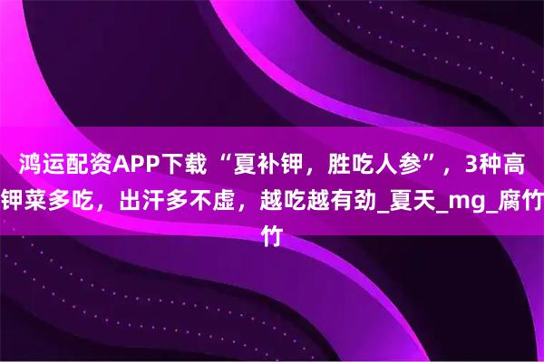 鸿运配资APP下载 “夏补钾，胜吃人参”，3种高钾菜多吃，出汗多不虚，越吃越有劲_夏天_mg_腐竹