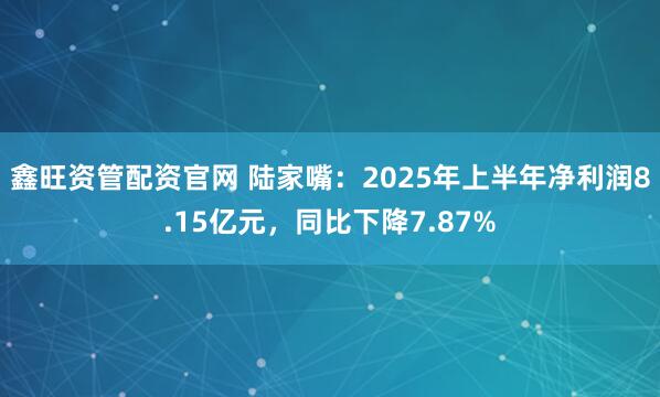 鑫旺资管配资官网 陆家嘴：2025年上半年净利润8.15亿元，同比下降7.87%