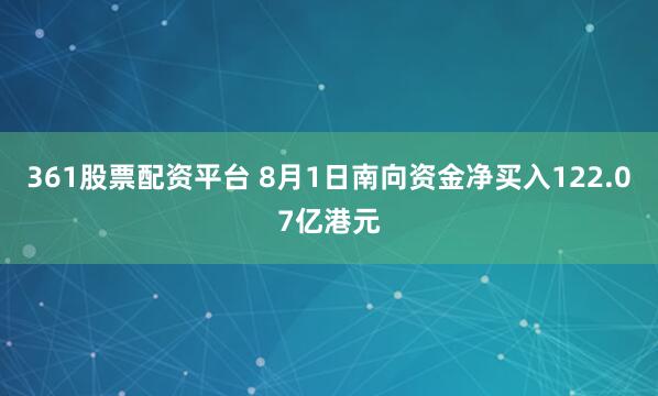 361股票配资平台 8月1日南向资金净买入122.07亿港元