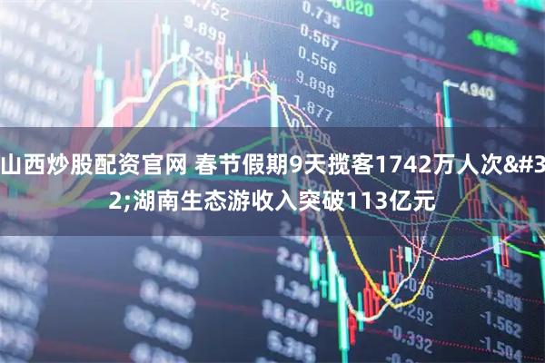 山西炒股配资官网 春节假期9天揽客1742万人次 湖南生态游收入突破113亿元