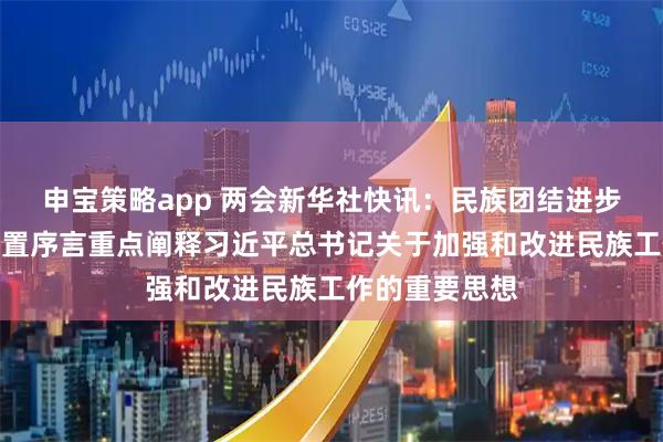 申宝策略app 两会新华社快讯：民族团结进步促进法草案设置序言重点阐释习近平总书记关于加强和改进民族工作的重要思想