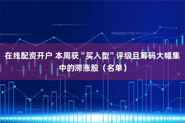 在线配资开户 本周获“买入型”评级且筹码大幅集中的滞涨股（名单）
