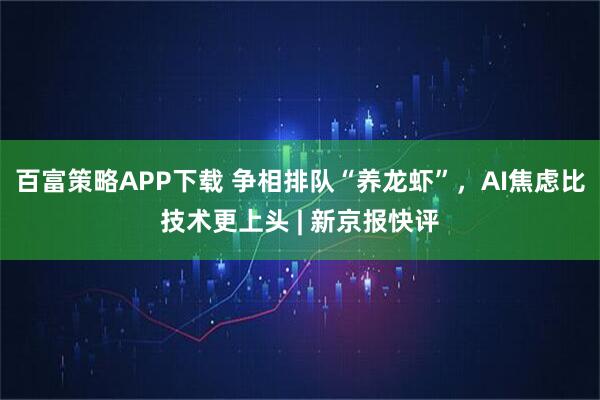 百富策略APP下载 争相排队“养龙虾”，AI焦虑比技术更上头 | 新京报快评