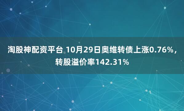 淘股神配资平台 10月29日奥维转债上涨0.76%，转股溢价率142.31%