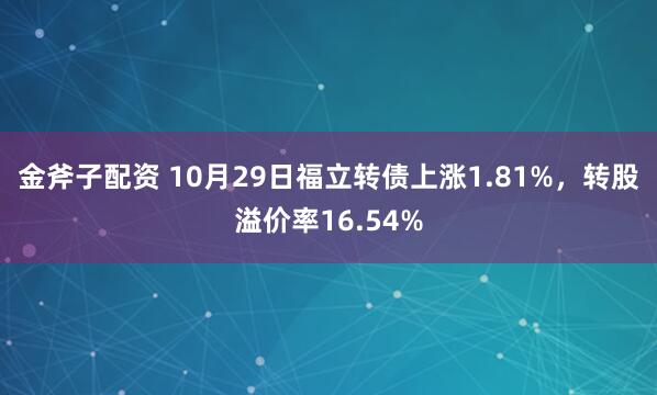 金斧子配资 10月29日福立转债上涨1.81%，转股溢价率16.54%