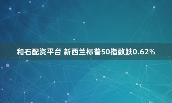 和石配资平台 新西兰标普50指数跌0.62%