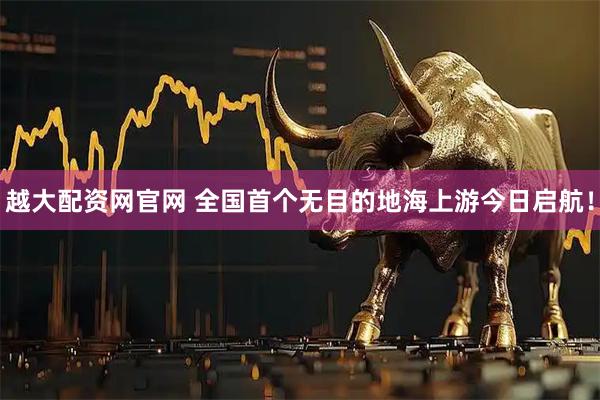 越大配资网官网 全国首个无目的地海上游今日启航！