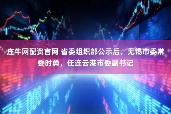 庄牛网配资官网 省委组织部公示后，无锡市委常委时勇，任连云港市委副书记