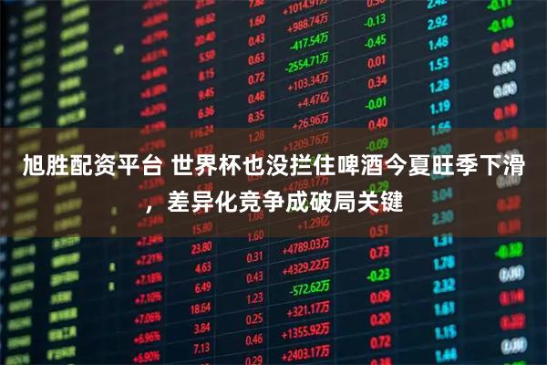 旭胜配资平台 世界杯也没拦住啤酒今夏旺季下滑，差异化竞争成破局关键
