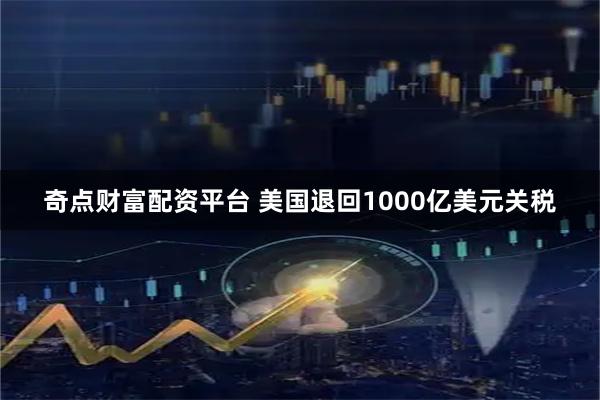 奇点财富配资平台 美国退回1000亿美元关税